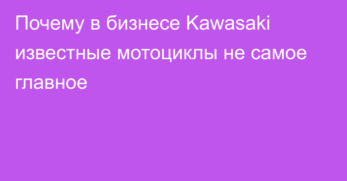 Почему в бизнесе Kawasaki известные мотоциклы не самое главное