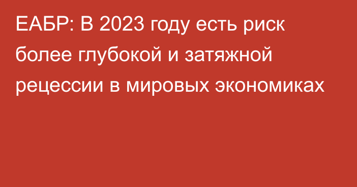 ЕАБР: В 2023 году есть риск более глубокой и затяжной рецессии в мировых экономиках