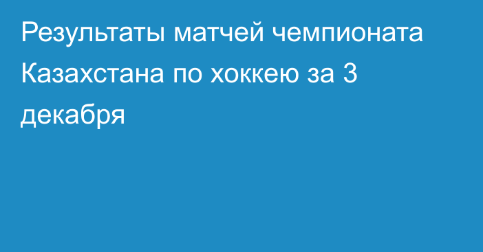 Результаты матчей чемпионата Казахстана по хоккею за 3 декабря