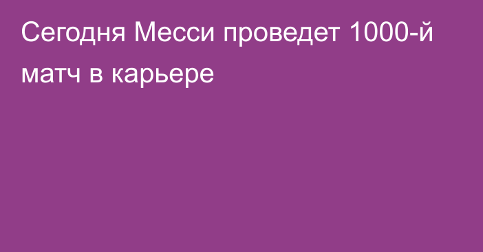 Сегодня Месси проведет 1000-й матч в карьере