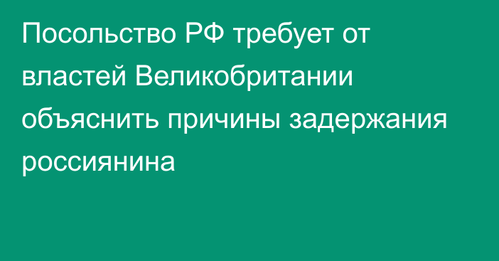 Посольство РФ требует от властей Великобритании объяснить причины задержания россиянина