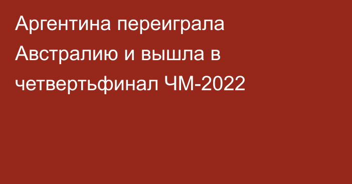 Аргентина переиграла Австралию и вышла в четвертьфинал ЧМ-2022