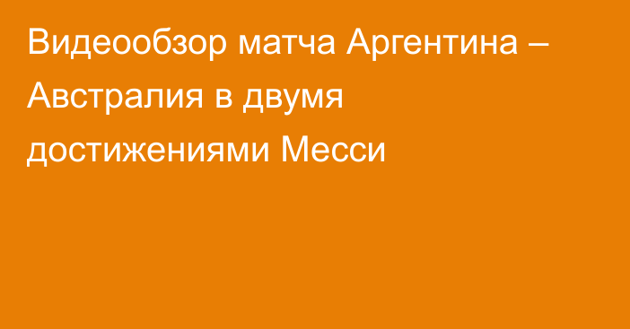 Видеообзор матча Аргентина – Австралия в двумя достижениями Месси