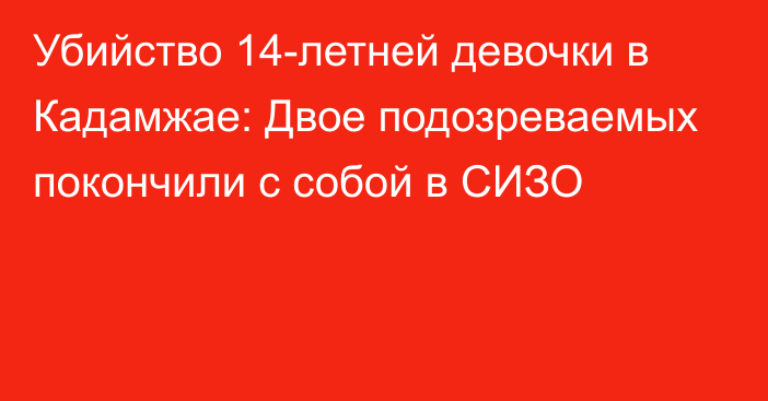 Убийство 14-летней девочки в Кадамжае: Двое подозреваемых покончили с собой в СИЗО