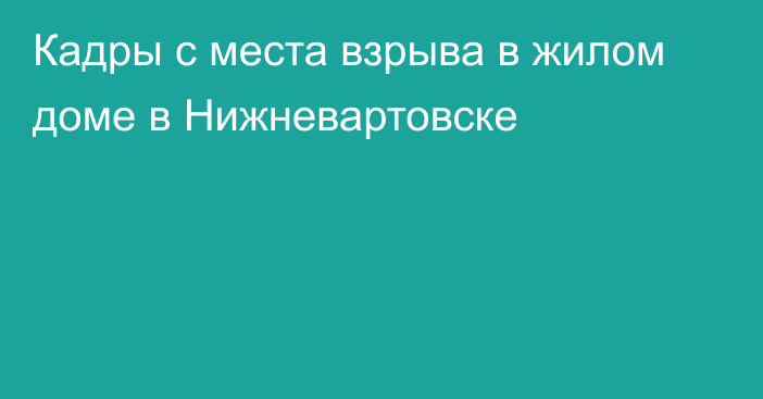 Кадры с места взрыва в жилом доме в Нижневартовске