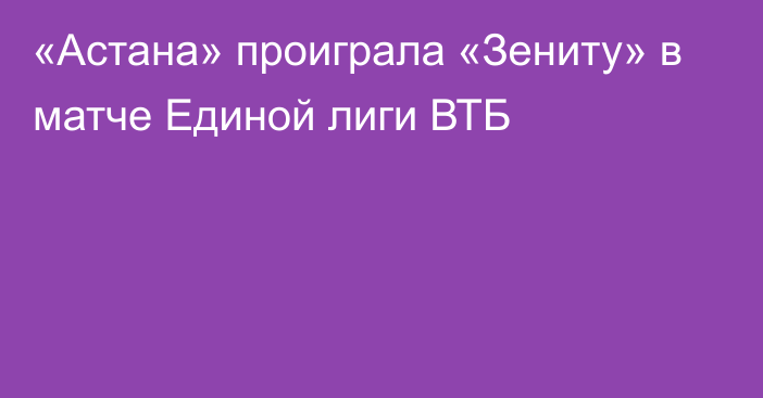 «Астана» проиграла «Зениту» в матче Единой лиги ВТБ