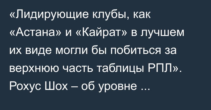 «Лидирующие клубы, как «Астана» и «Кайрат» в лучшем их виде могли бы побиться за верхнюю часть таблицы РПЛ». Рохус Шох – об уровне казахстанского футбола