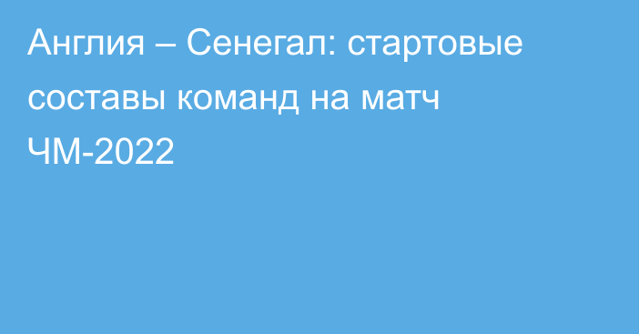 Англия – Сенегал: стартовые составы команд на матч ЧМ-2022