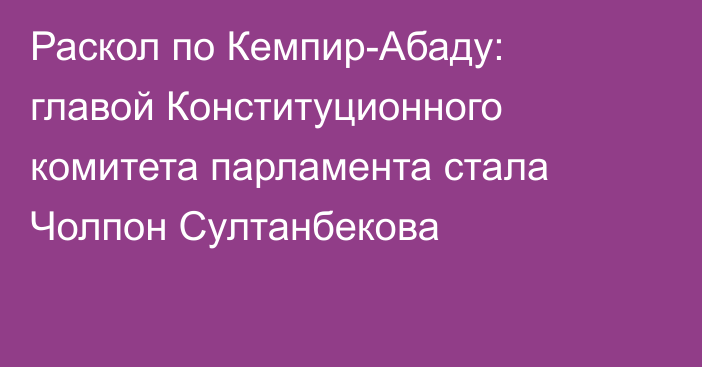 Раскол по Кемпир-Абаду: главой Конституционного комитета парламента стала Чолпон Султанбекова