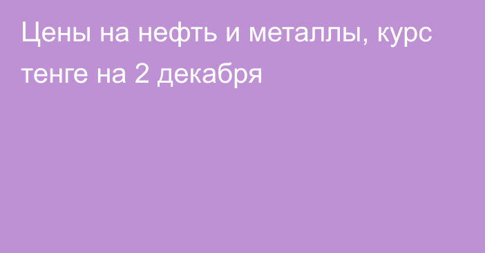 Цены на нефть и металлы, курс тенге на 2 декабря