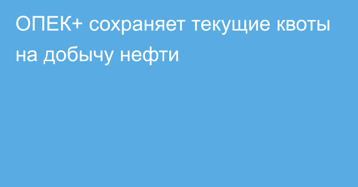 ОПЕК+ сохраняет текущие квоты на добычу нефти