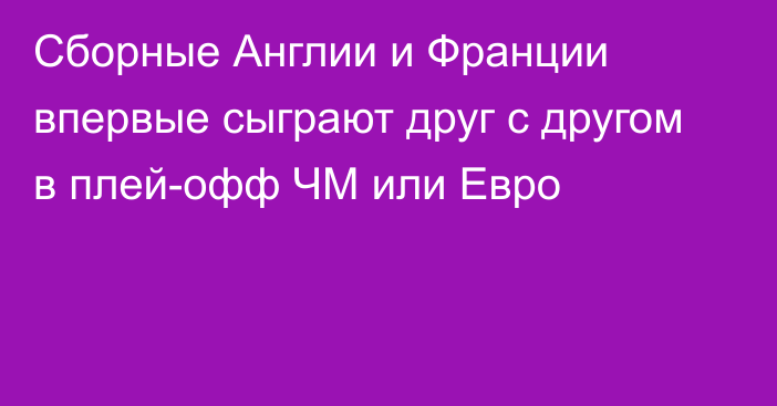 Сборные Англии и Франции впервые сыграют друг с другом в плей-офф ЧМ или Евро