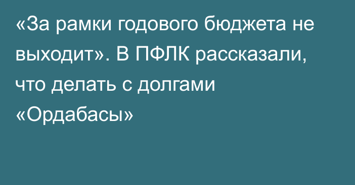 «За рамки годового бюджета не выходит». В ПФЛК рассказали, что делать с долгами «Ордабасы»