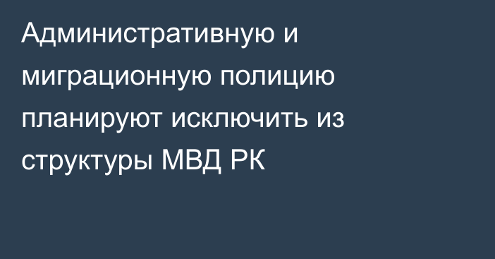 Административную и миграционную полицию планируют исключить из структуры МВД РК