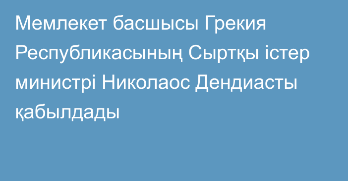 Мемлекет басшысы Грекия Республикасының Сыртқы істер министрі Николаос Дендиасты қабылдады