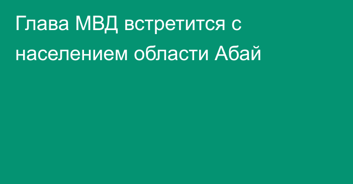 Глава МВД встретится с населением области Абай