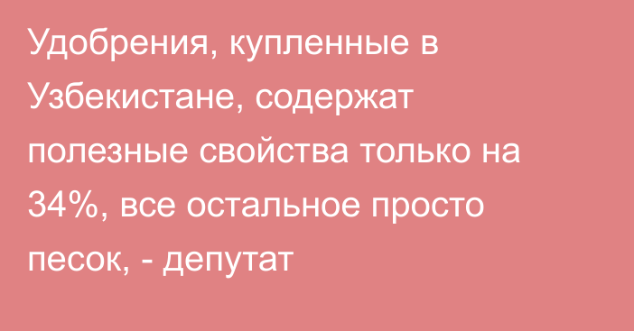 Удобрения, купленные в Узбекистане, содержат полезные свойства только на 34%, все остальное просто песок, - депутат