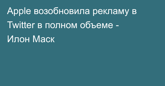 Apple возобновила рекламу в Twitter в полном объеме - Илон Маск