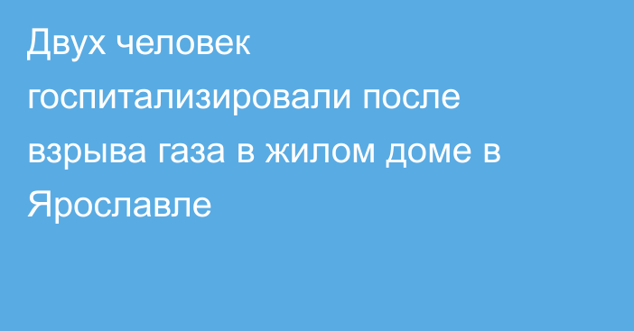 Двух человек госпитализировали после взрыва газа в жилом доме в Ярославле