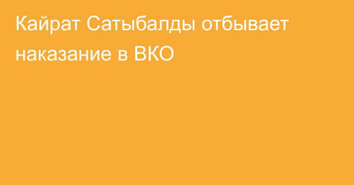 Кайрат Сатыбалды отбывает наказание в ВКО