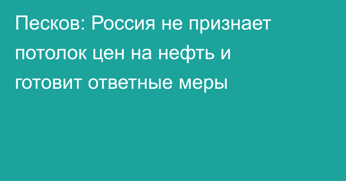 Песков: Россия не признает потолок цен на нефть и готовит ответные меры