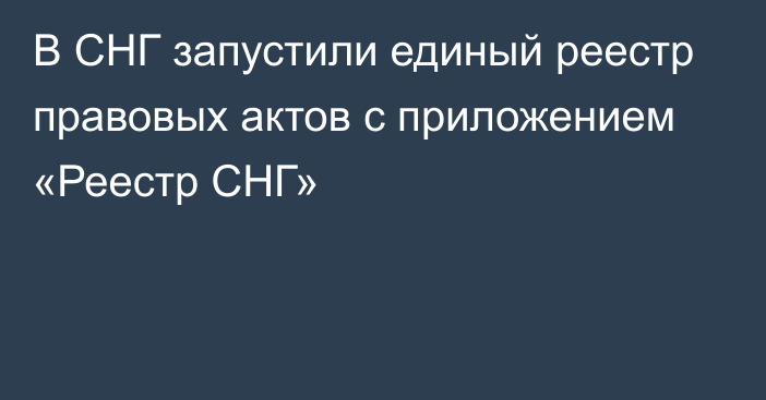 В СНГ запустили единый реестр правовых актов с приложением «Реестр СНГ»