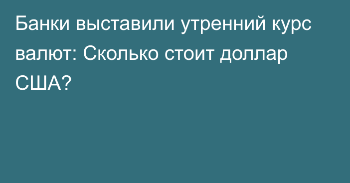 Банки выставили утренний курс валют: Сколько стоит доллар США?