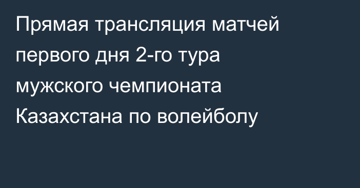 Прямая трансляция матчей первого дня 2-го тура мужского чемпионата Казахстана по волейболу