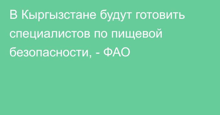 В Кыргызстане будут готовить специалистов по пищевой безопасности, - ФАО