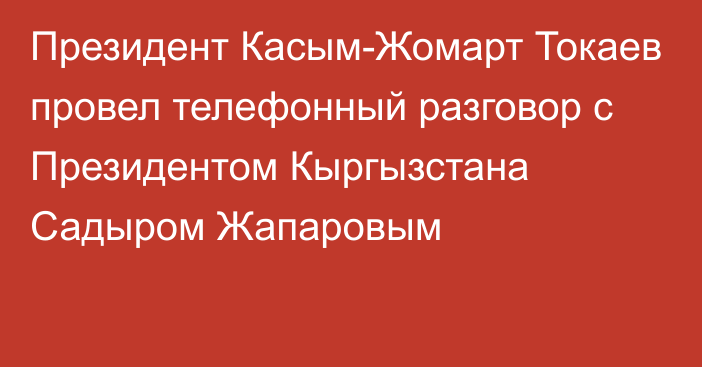 Президент Касым-Жомарт Токаев провел телефонный разговор с Президентом Кыргызстана Садыром Жапаровым