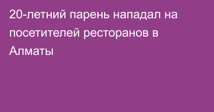 20-летний парень нападал на посетителей ресторанов в Алматы