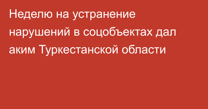 Неделю на устранение нарушений в соцобъектах дал аким Туркестанской области