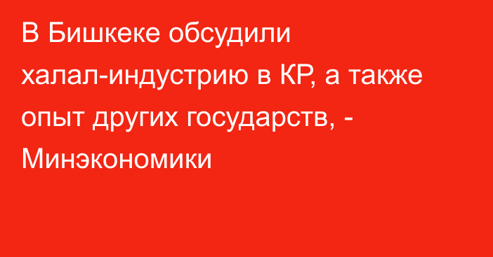 В Бишкеке обсудили халал-индустрию в КР, а также опыт других государств, - Минэкономики