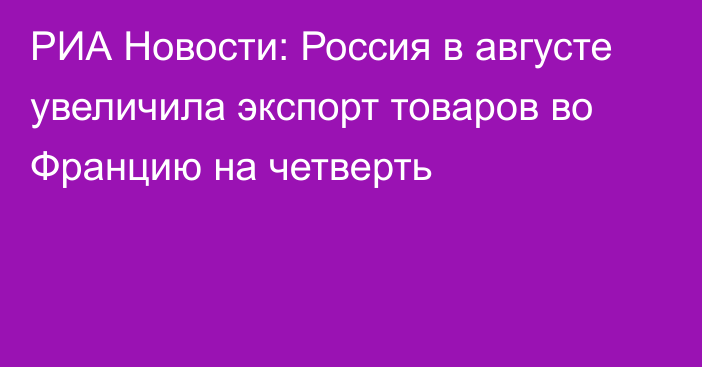 РИА Новости: Россия в августе увеличила экспорт товаров во Францию на четверть