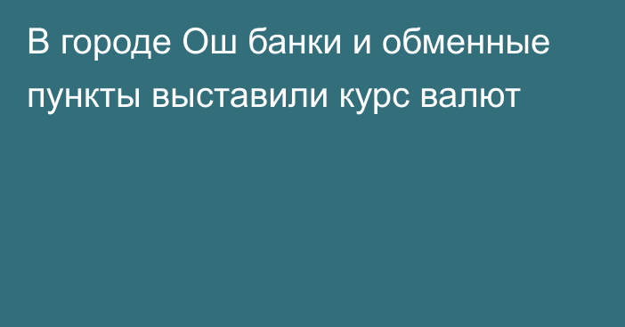 В городе Ош банки и обменные пункты выставили курс валют