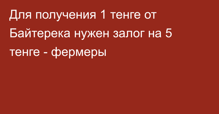 Для получения 1 тенге от Байтерека нужен залог на 5 тенге - фермеры