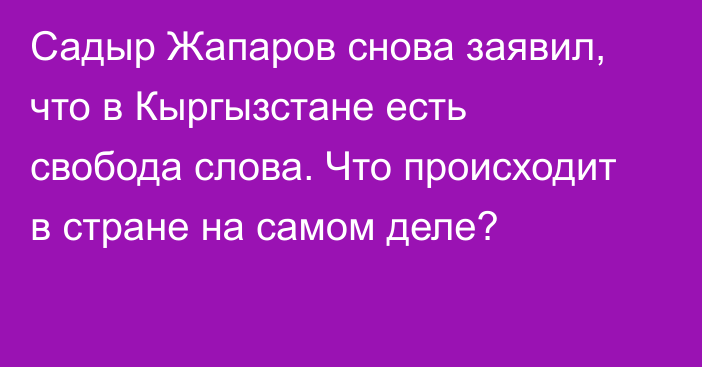 Садыр Жапаров снова заявил, что в Кыргызстане есть свобода слова. Что происходит в стране на самом деле?