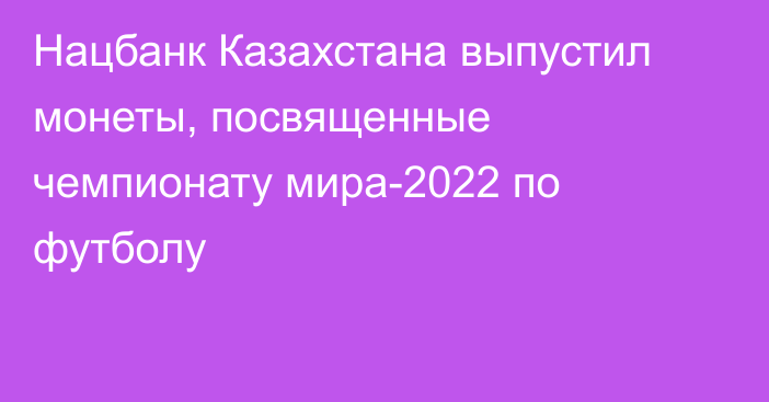 Нацбанк Казахстана выпустил монеты, посвященные чемпионату мира-2022 по футболу