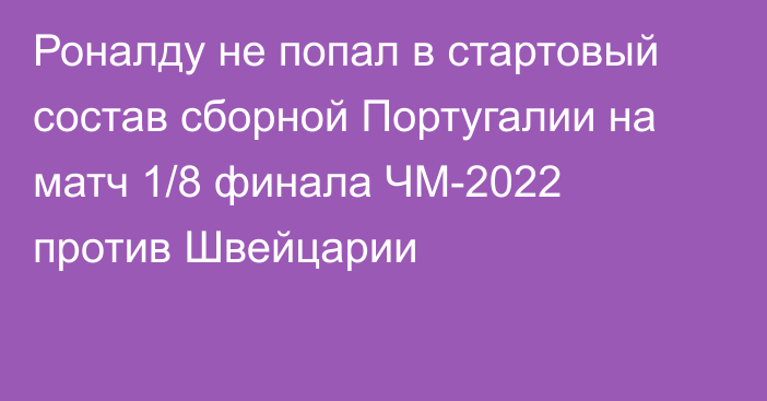 Роналду не попал в стартовый состав сборной Португалии на матч 1/8 финала ЧМ-2022 против Швейцарии