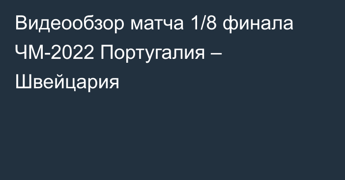 Видеообзор матча 1/8 финала ЧМ-2022 Португалия  – Швейцария