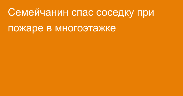 Семейчанин спас соседку при пожаре в многоэтажке