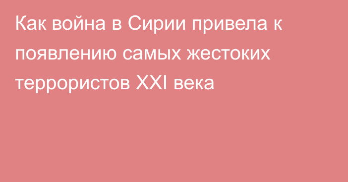 Как война в Сирии привела к появлению самых жестоких террористов XXI века