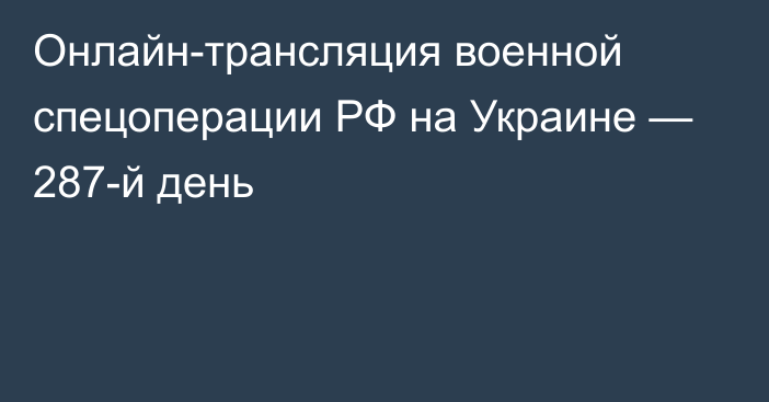 Онлайн-трансляция военной спецоперации РФ на Украине — 287-й день