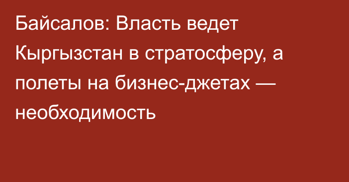 Байсалов: Власть ведет Кыргызстан в стратосферу, а полеты на бизнес-джетах — необходимость