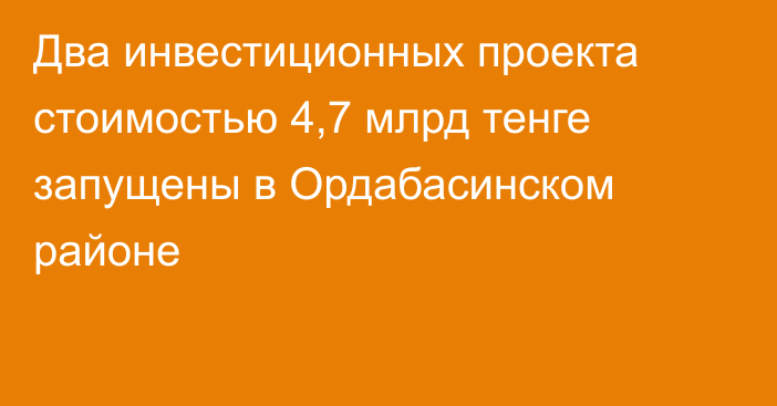 Два инвестиционных проекта стоимостью 4,7 млрд тенге запущены в Ордабасинском районе