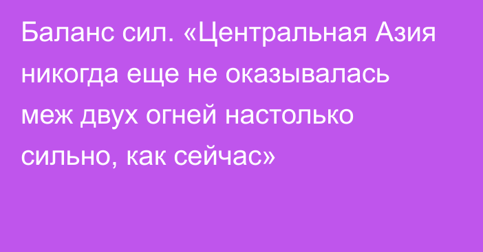 Баланс сил. «Центральная Азия никогда еще не оказывалась меж двух огней настолько сильно, как сейчас»