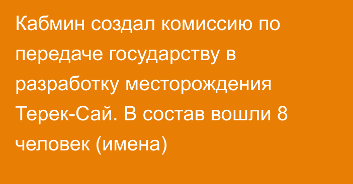 Кабмин создал комиссию по передаче государству в разработку месторождения Терек-Сай. В состав вошли 8 человек (имена)