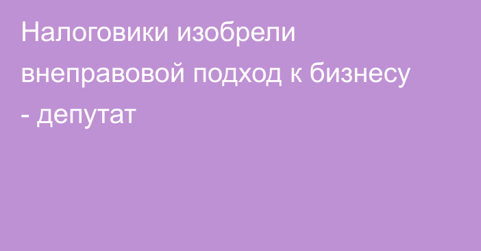 Налоговики изобрели внеправовой подход к бизнесу - депутат