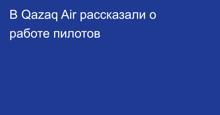 В Qazaq Air рассказали о работе пилотов