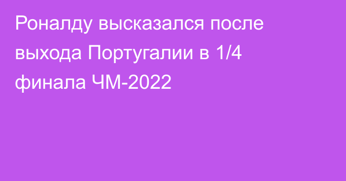 Роналду высказался после выхода Португалии в 1/4 финала ЧМ-2022